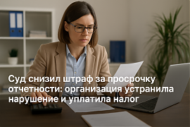 Суд снизил штраф за просрочку отчетности: организация устранила нарушение и уплатила налог